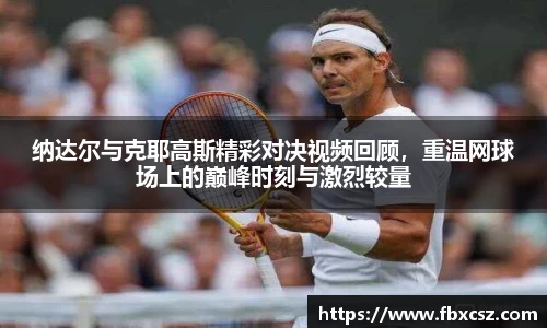 纳达尔与克耶高斯精彩对决视频回顾，重温网球场上的巅峰时刻与激烈较量