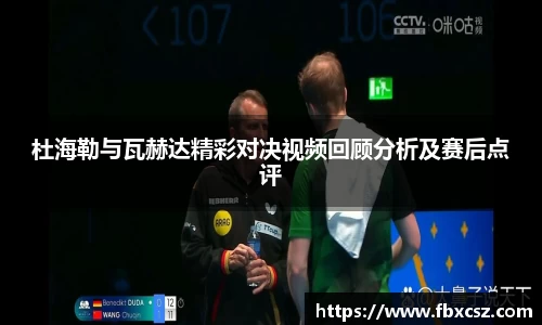 杜海勒与瓦赫达精彩对决视频回顾分析及赛后点评